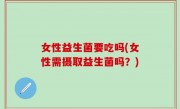 女性益生菌要吃吗(女性需摄取益生菌吗？)