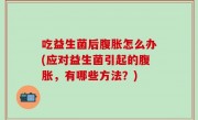 吃益生菌后腹胀怎么办(应对益生菌引起的腹胀，有哪些方法？)