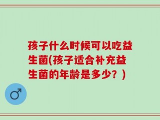 孩子什么时候可以吃益生菌(孩子适合补充益生菌的年龄是多少？)