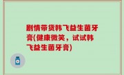 剧情带货韩飞益生菌牙膏(健康微笑，试试韩飞益生菌牙膏)