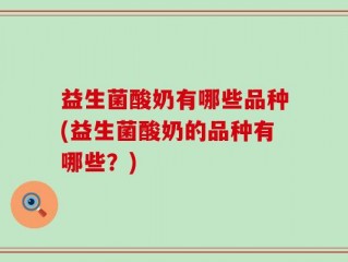益生菌酸奶有哪些品种(益生菌酸奶的品种有哪些？)