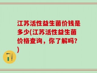 江苏活性益生菌价钱是多少(江苏活性益生菌价格查询，你了解吗？)