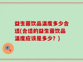 益生菌饮品温度多少合适(合适的益生菌饮品温度应该是多少？)