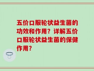 五价口服轮状益生菌的功效和作用？详解五价口服轮状益生菌的保健作用？