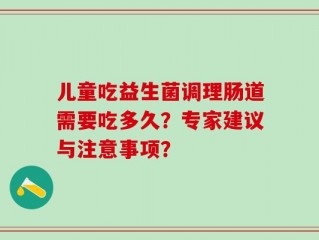 儿童吃益生菌调理肠道需要吃多久？专家建议与注意事项？