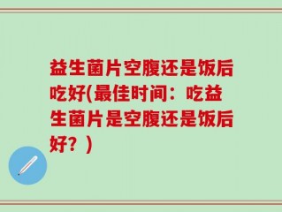 益生菌片空腹还是饭后吃好(最佳时间：吃益生菌片是空腹还是饭后好？)
