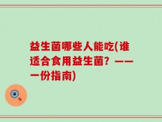益生菌哪些人能吃(谁适合食用益生菌？——一份指南)