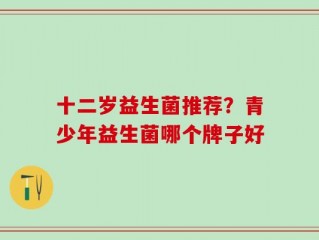 十二岁益生菌推荐？青少年益生菌哪个牌子好