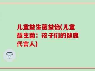 儿童益生菌益倍(儿童益生菌：孩子们的健康代言人)