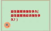 益生菌原液保存多久(益生菌原液应该保存多久？)