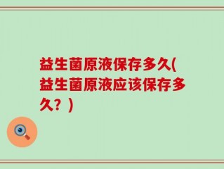 益生菌原液保存多久(益生菌原液应该保存多久？)