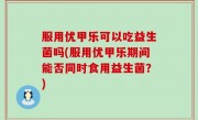 服用优甲乐可以吃益生菌吗(服用优甲乐期间能否同时食用益生菌？)