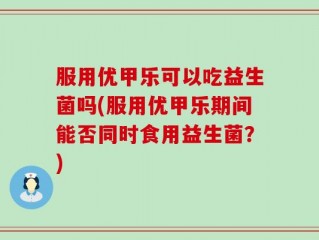 服用优甲乐可以吃益生菌吗(服用优甲乐期间能否同时食用益生菌？)