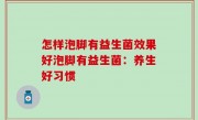 怎样泡脚有益生菌效果好泡脚有益生菌：养生好习惯