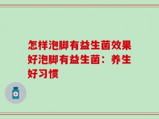 怎样泡脚有益生菌效果好泡脚有益生菌：养生好习惯