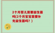 2个月婴儿需要益生菌吗(2个月宝宝需要补充益生菌吗？)