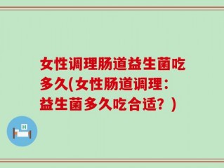 女性调理肠道益生菌吃多久(女性肠道调理：益生菌多久吃合适？)