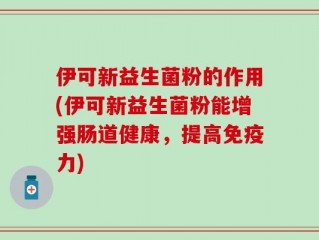 伊可新益生菌粉的作用(伊可新益生菌粉能增强肠道健康，提高免疫力)