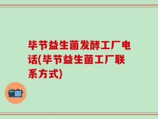毕节益生菌发酵工厂电话(毕节益生菌工厂联系方式)