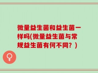 微量益生菌和益生菌一样吗(微量益生菌与常规益生菌有何不同？)