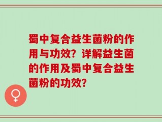 蜀中复合益生菌粉的作用与功效？详解益生菌的作用及蜀中复合益生菌粉的功效？