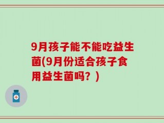 9月孩子能不能吃益生菌(9月份适合孩子食用益生菌吗？)