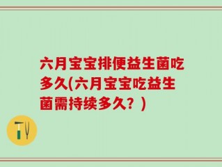 六月宝宝排便益生菌吃多久(六月宝宝吃益生菌需持续多久？)