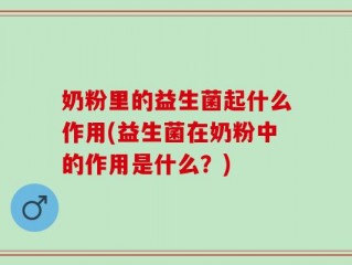 奶粉里的益生菌起什么作用(益生菌在奶粉中的作用是什么？)