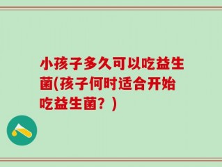小孩子多久可以吃益生菌(孩子何时适合开始吃益生菌？)