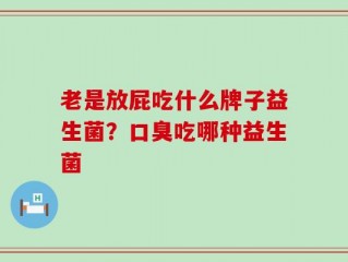 老是放屁吃什么牌子益生菌？口臭吃哪种益生菌