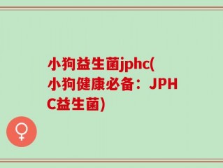 小狗益生菌jphc(小狗健康必备：JPHC益生菌)