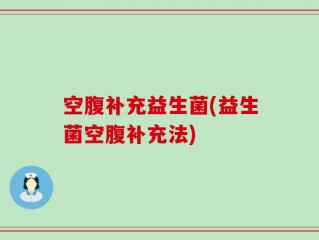 空腹补充益生菌(益生菌空腹补充法)