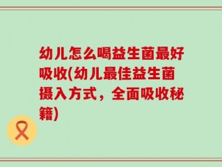 幼儿怎么喝益生菌最好吸收(幼儿最佳益生菌摄入方式，全面吸收秘籍)