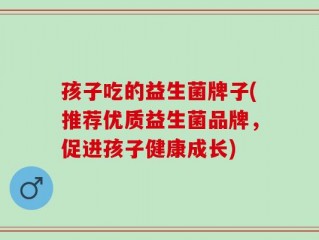 孩子吃的益生菌牌子(推荐优质益生菌品牌，促进孩子健康成长)