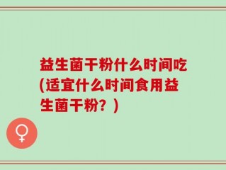 益生菌干粉什么时间吃(适宜什么时间食用益生菌干粉？)