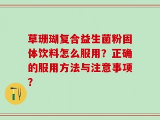 草珊瑚复合益生菌粉固体饮料怎么服用？正确的服用方法与注意事项？