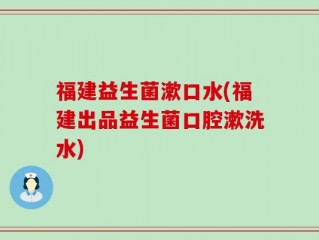 福建益生菌漱口水(福建出品益生菌口腔漱洗水)