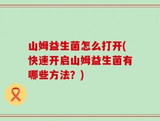 山姆益生菌怎么打开(快速开启山姆益生菌有哪些方法？)