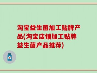 淘宝益生菌加工贴牌产品(淘宝店铺加工贴牌益生菌产品推荐)