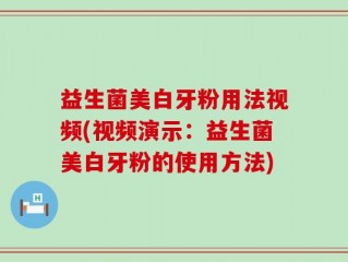 益生菌美白牙粉用法视频(视频演示：益生菌美白牙粉的使用方法)