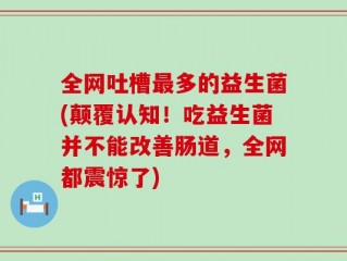 全网吐槽最多的益生菌(颠覆认知！吃益生菌并不能改善肠道，全网都震惊了)
