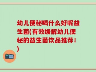 幼儿便秘喝什么好呢益生菌(有效缓解幼儿便秘的益生菌饮品推荐！)
