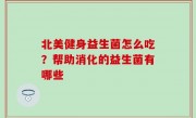 北美健身益生菌怎么吃？帮助消化的益生菌有哪些