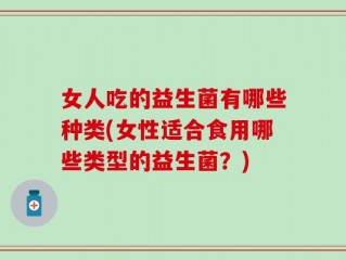 女人吃的益生菌有哪些种类(女性适合食用哪些类型的益生菌？)