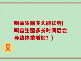 喝益生菌多久能长胖(喝益生菌多长时间后会导致体重增加？)