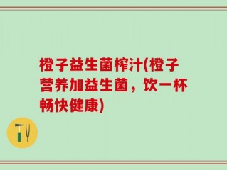 橙子益生菌榨汁(橙子营养加益生菌，饮一杯畅快健康)