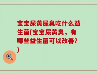 宝宝尿黄尿臭吃什么益生菌(宝宝尿黄臭，有哪些益生菌可以改善？)