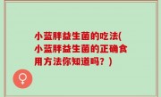 小蓝胖益生菌的吃法(小蓝胖益生菌的正确食用方法你知道吗？)