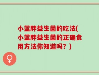 小蓝胖益生菌的吃法(小蓝胖益生菌的正确食用方法你知道吗？)