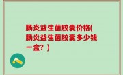 肠炎益生菌胶囊价格(肠炎益生菌胶囊多少钱一盒？)